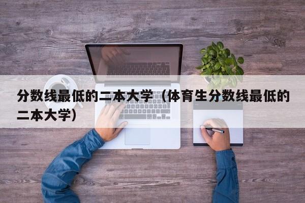 分数线最低的二本大学（体育生分数线最低的二本大学）