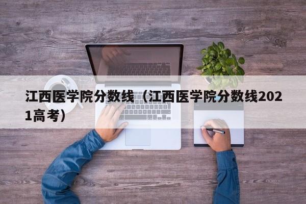 江西医学院分数线（江西医学院分数线2021高考）