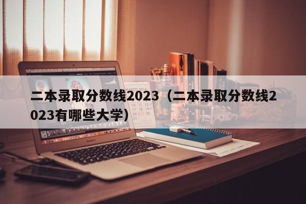 二本录取分数线2023（二本录取分数线2023有哪些大学）