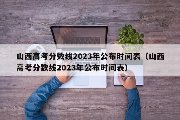 山西高考分数线2023年公布时间表（山西高考分数线2023年公布时间表）