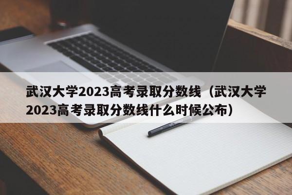 武汉大学2023高考录取分数线（武汉大学2023高考录取分数线什么时候公布）