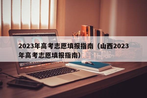 2023年高考志愿填报指南（山西2023年高考志愿填报指南）