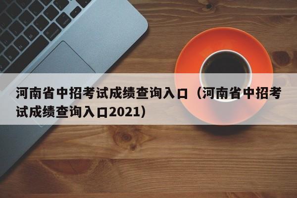 河南省中招考试成绩查询入口（河南省中招考试成绩查询入口2021）