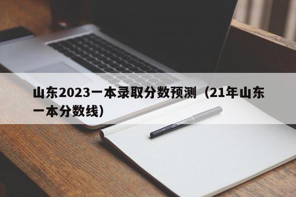 山东2023一本录取分数预测（21年山东一本分数线）