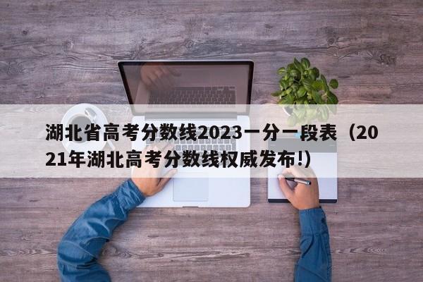 湖北省高考分数线2023一分一段表（2021年湖北高考分数线权威发布!）