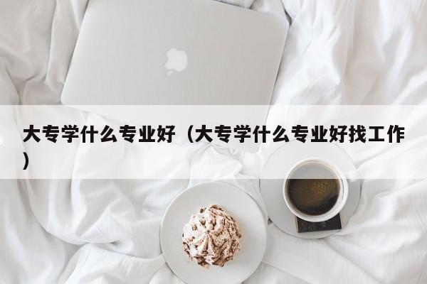 大专学什么专业好（大专学什么专业好找工作）