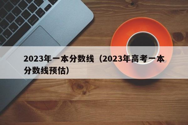 2023年一本分数线（2023年高考一本分数线预估）