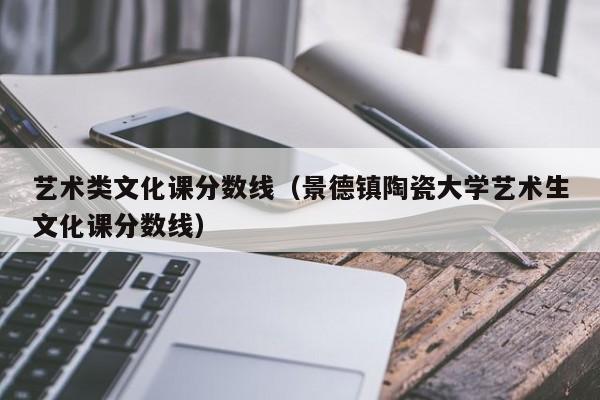 艺术类文化课分数线（景德镇陶瓷大学艺术生文化课分数线）