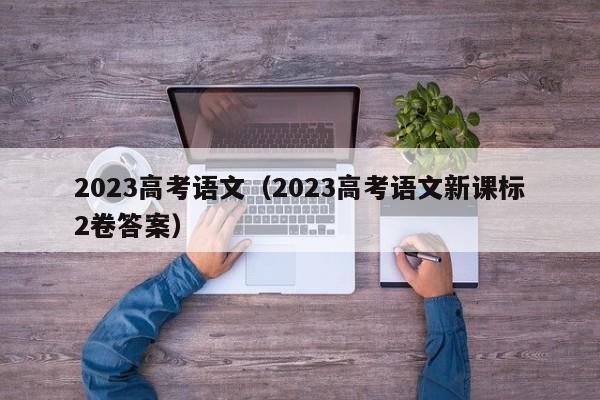 2023高考语文（2023高考语文新课标2卷答案）