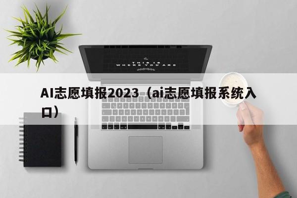 AI志愿填报2023（ai志愿填报系统入口）