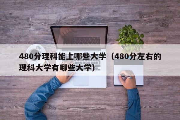 480分理科能上哪些大学（480分左右的理科大学有哪些大学）