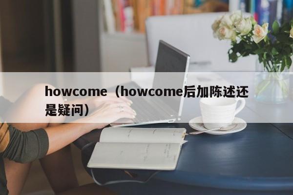 howcome（howcome后加陈述还是疑问）