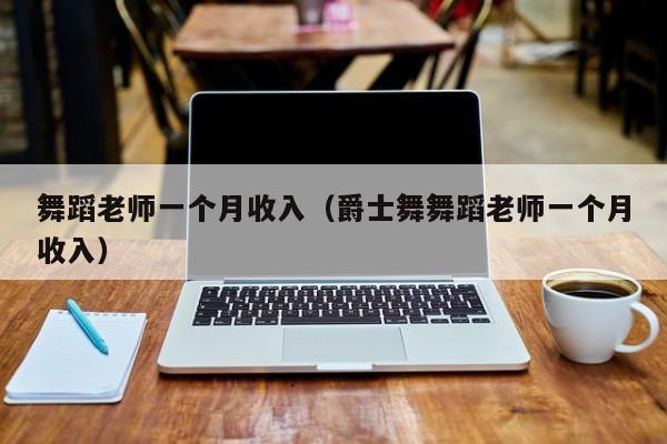 舞蹈老师一个月收入（爵士舞舞蹈老师一个月收入）