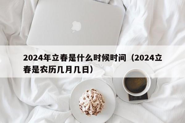 2024年立春是什么时候时间（2024立春是农历几月几日）