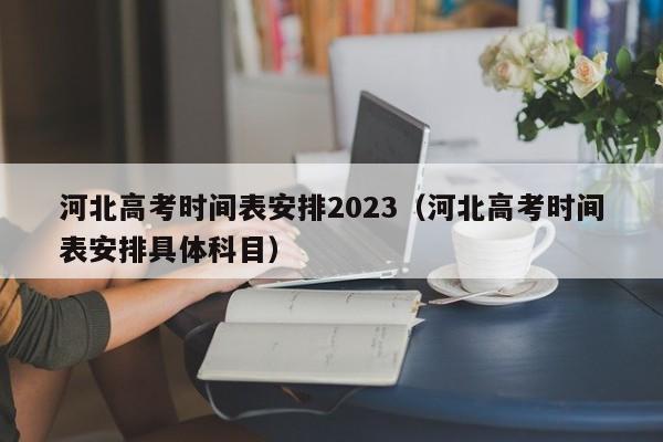 河北高考时间表安排2023（河北高考时间表安排具体科目）