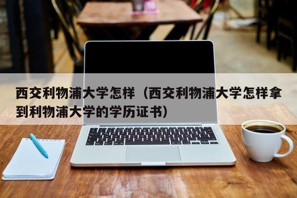 西交利物浦大学怎样（西交利物浦大学怎样拿到利物浦大学的学历证书）