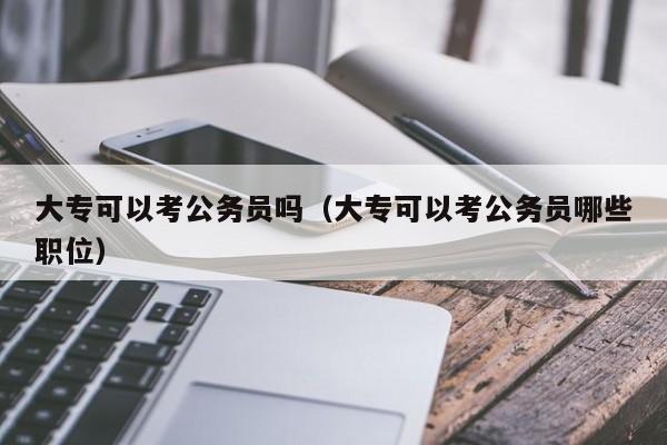 大专可以考公务员吗（大专可以考公务员哪些职位）