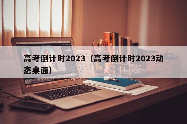 高考倒计时2023（高考倒计时2023动态桌面）