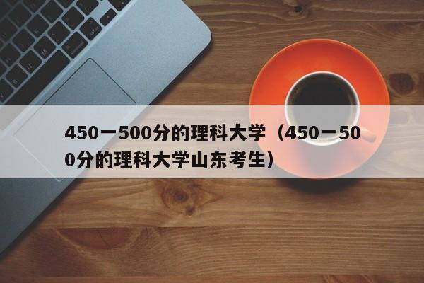 450一500分的理科大学（450一500分的理科大学山东考生）