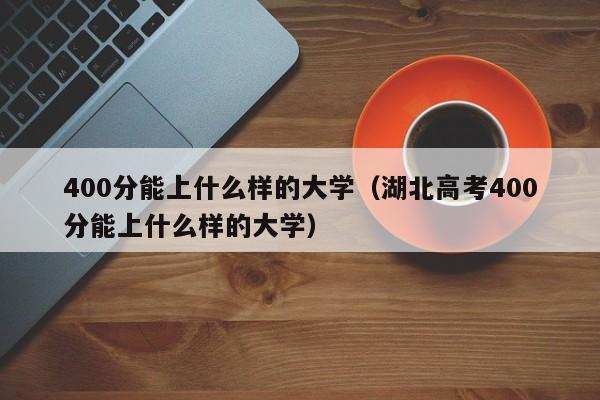 400分能上什么样的大学（湖北高考400分能上什么样的大学）