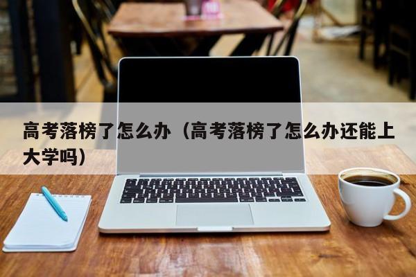 高考落榜了怎么办（高考落榜了怎么办还能上大学吗）