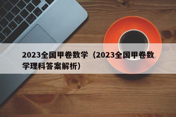 2023全国甲卷数学（2023全国甲卷数学理科答案解析）