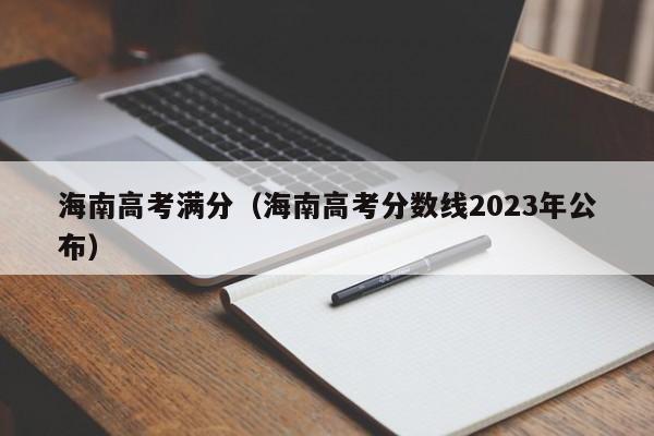 海南高考满分（海南高考分数线2023年公布）