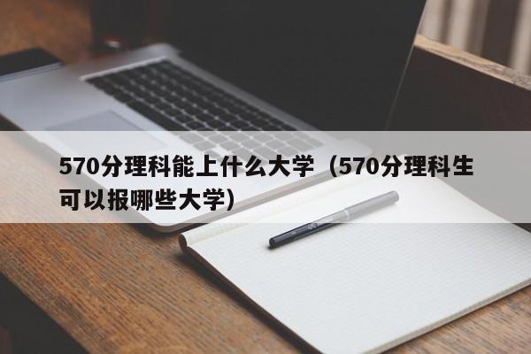 570分理科能上什么大学（570分理科生可以报哪些大学）