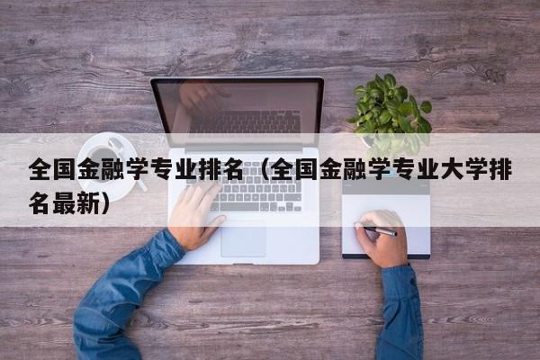 全国金融学专业排名（全国金融学专业大学排名最新）