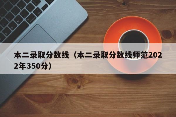 本二录取分数线（本二录取分数线师范2022年350分）