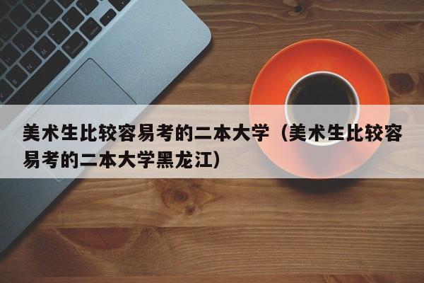 美术生比较容易考的二本大学（美术生比较容易考的二本大学黑龙江）