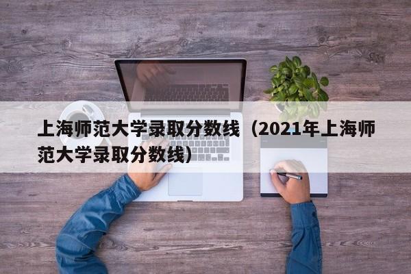 上海师范大学录取分数线（2021年上海师范大学录取分数线）