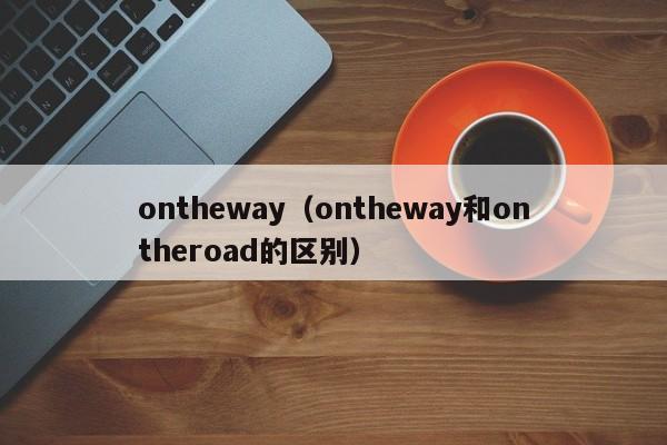 ontheway（ontheway和ontheroad的区别）