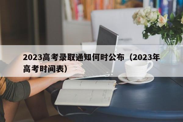 2023高考录取通知何时公布（2023年高考时间表）