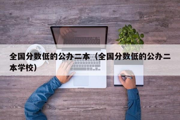 全国分数低的公办二本（全国分数低的公办二本学校）