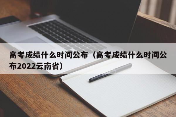 高考成绩什么时间公布（高考成绩什么时间公布2022云南省）