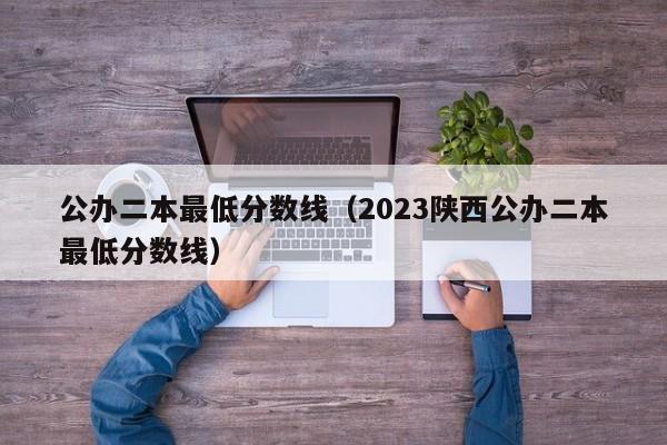 公办二本最低分数线（2023陕西公办二本最低分数线）