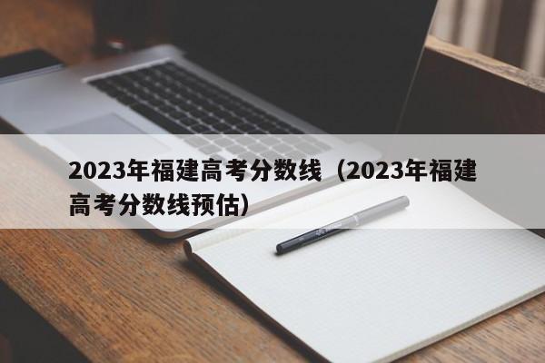 2023年福建高考分数线（2023年福建高考分数线预估）