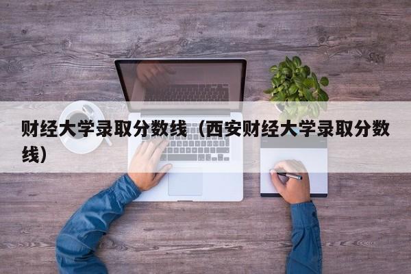 财经大学录取分数线（西安财经大学录取分数线）