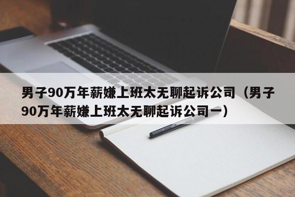 男子90万年薪嫌上班太无聊起诉公司（男子90万年薪嫌上班太无聊起诉公司一）