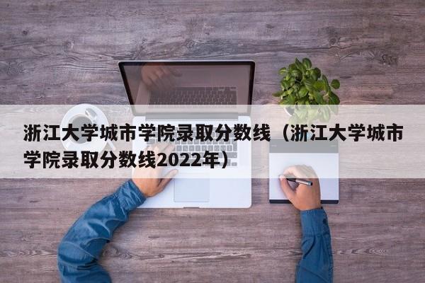 浙江大学城市学院录取分数线（浙江大学城市学院录取分数线2022年）