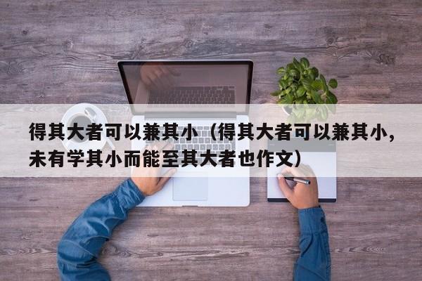 得其大者可以兼其小（得其大者可以兼其小,未有学其小而能至其大者也作文）