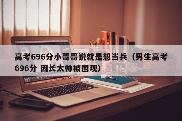 高考696分小哥哥说就是想当兵（男生高考696分 因长太帅被围观）