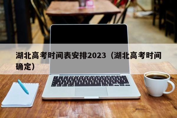 湖北高考时间表安排2023（湖北高考时间确定）