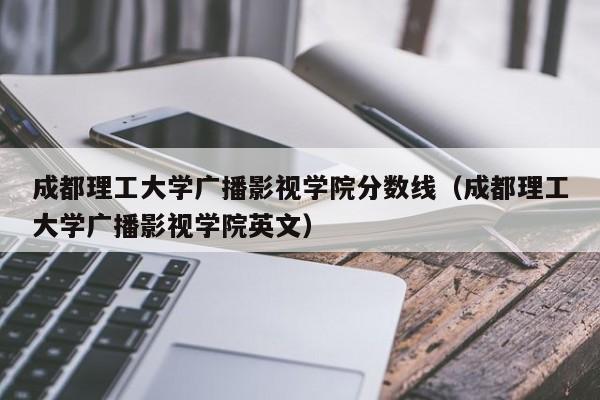 成都理工大学广播影视学院分数线（成都理工大学广播影视学院英文）