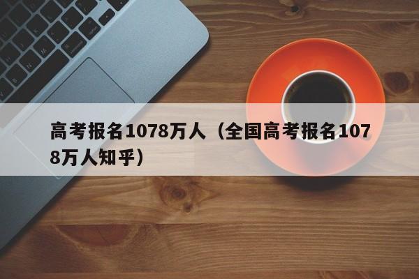 高考报名1078万人（全国高考报名1078万人知乎）