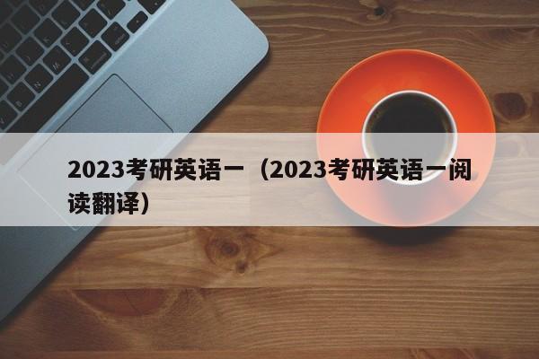 2023考研英语一（2023考研英语一阅读翻译）