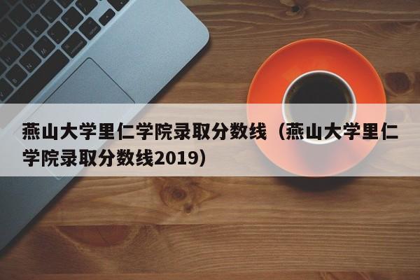 燕山大学里仁学院录取分数线（燕山大学里仁学院录取分数线2019）