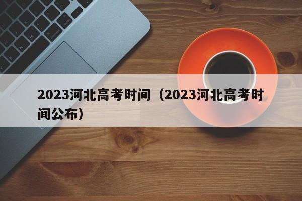 2023河北高考时间（2023河北高考时间公布）