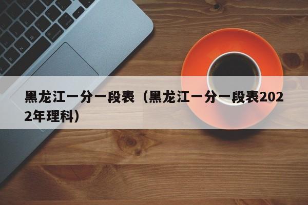 黑龙江一分一段表（黑龙江一分一段表2022年理科）